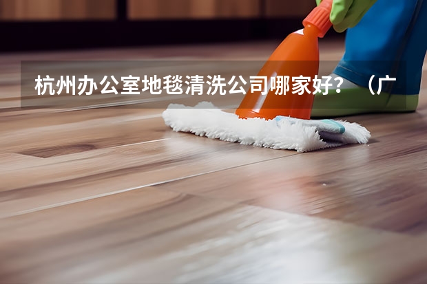 杭州办公室地毯清洗公司哪家好？（广州清洁公司（广州口碑最好的十大家政公司））
