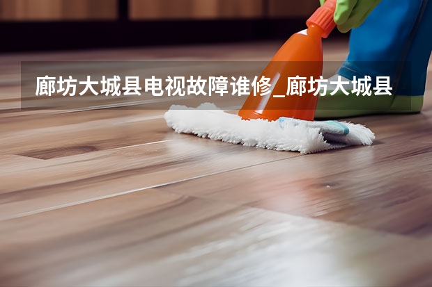 廊坊大城县电视故障谁修_廊坊大城县电视维修电话 廊坊广阳哪找电视维修师傅_廊坊广阳电视维修师傅电话