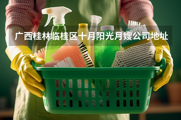 广西桂林临桂区十月阳光月嫂公司地址在哪（北京十大知名月嫂公司排行榜前三）