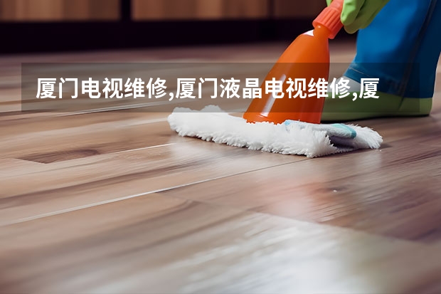 厦门电视维修,厦门液晶电视维修,厦门专业电视机维修 上海电视维修找哪家_上海电视维修电话