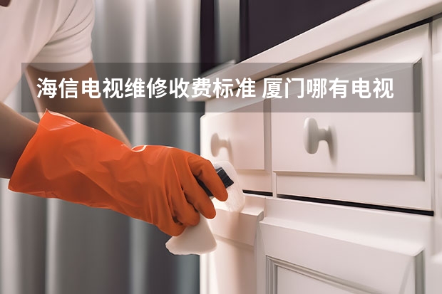 海信电视维修收费标准 厦门哪有电视维修点_厦门电视维修点电话