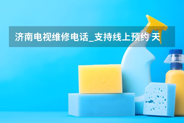 济南电视维修电话_支持线上预约 天津河东电视维修找谁好_天津河东电视维修电话