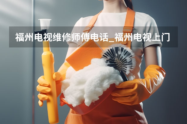 福州电视维修师傅电话_福州电视上门维修费用 天津电视找谁修_天津电视维修电话