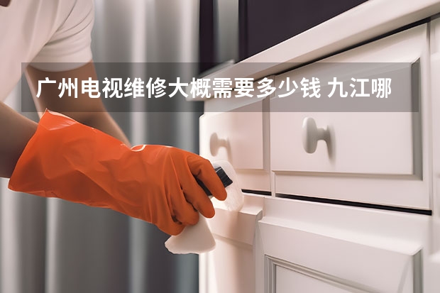 广州电视维修大概需要多少钱 九江哪找维修电视服务_九江电视维修服务电话