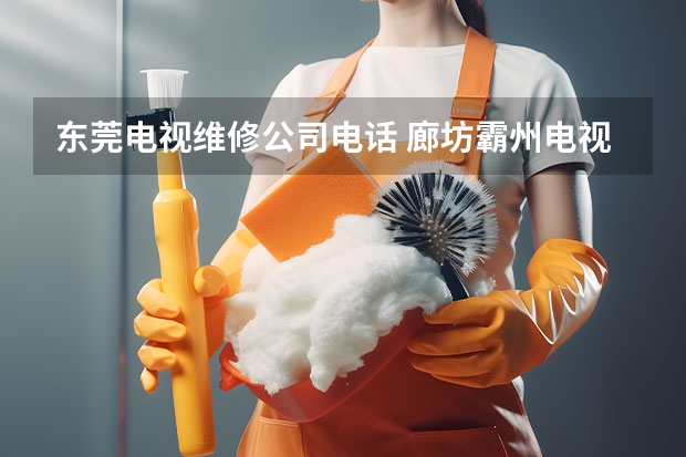 东莞电视维修公司电话 廊坊霸州电视维修服务_廊坊霸州电视维修电话