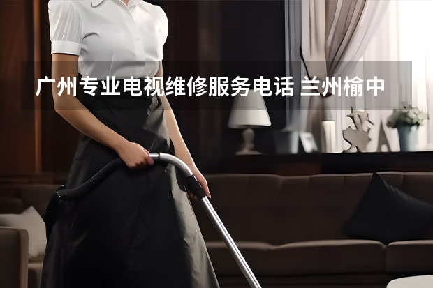 广州专业电视维修服务电话 兰州榆中电视哪找维修师傅_兰州榆中电视维修电话