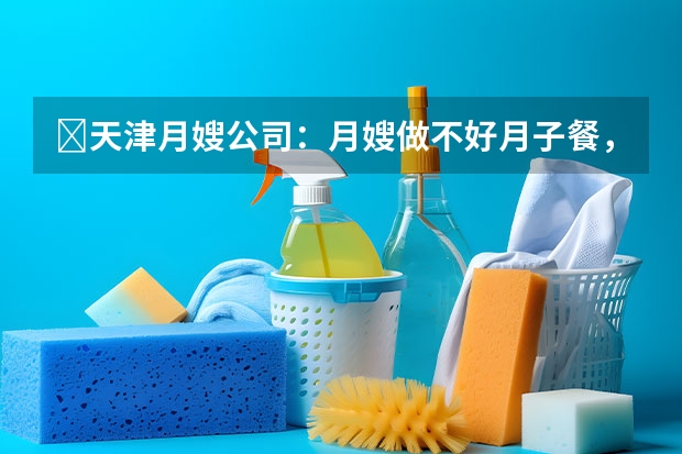 ​天津月嫂公司：月嫂做不好月子餐，不要总拿月子餐本来就难吃当借口（深圳专业月嫂公司提醒：产妇产后抑郁不容忽视）