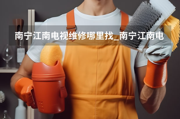 南宁江南电视维修哪里找_南宁江南电视维修电话 天津静海电视维修公司_天津静海电视维修电话