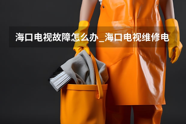 海口电视故障怎么办_海口电视维修电话多少 深圳哪里有电视维修服务_服务电话