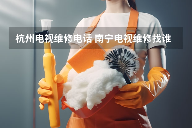 杭州电视维修电话 南宁电视维修找谁好_修不好不收钱