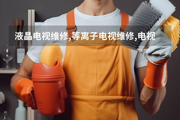 液晶电视维修,等离子电视维修,电视维修 修电视维修点在附近哪里有