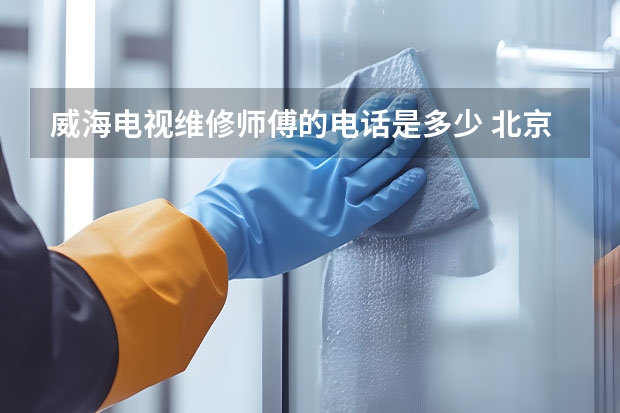 威海电视维修师傅的电话是多少 北京延庆电视维修公司_北京延庆电视维修电话