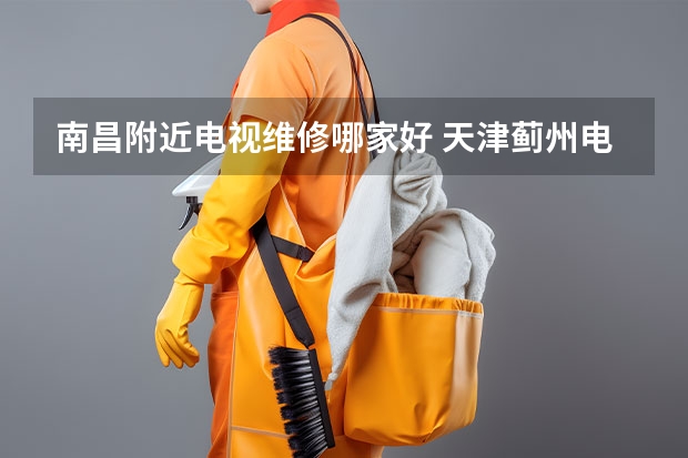 南昌附近电视维修哪家好 天津蓟州电视维修价格_天津蓟州电视维修电话