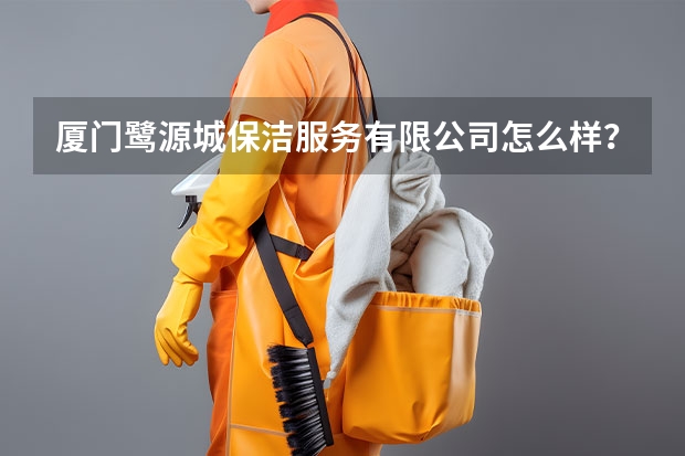 厦门鹭源城保洁服务有限公司怎么样？