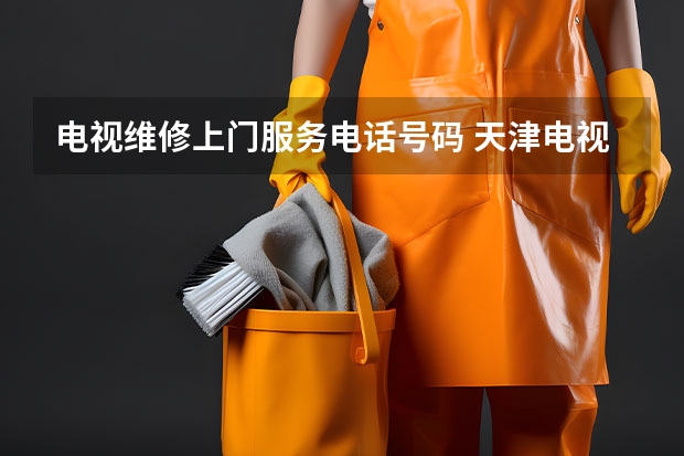 电视维修上门服务电话号码 天津电视维修上门维修附近电话