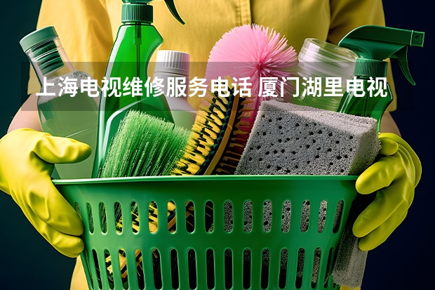 上海电视维修服务电话 厦门湖里电视维修电话_厦门湖里电视维修服务