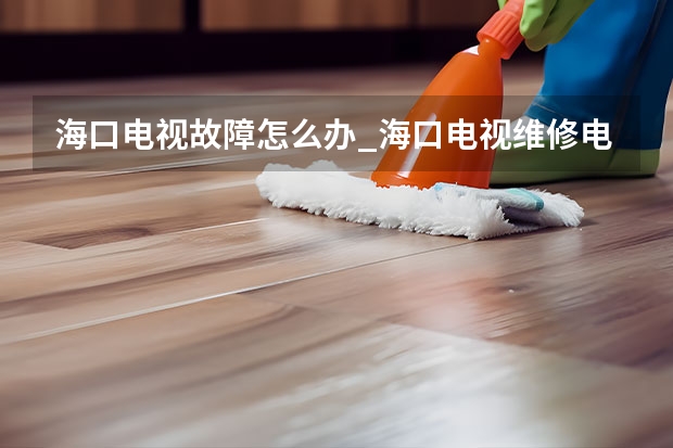 海口电视故障怎么办_海口电视维修电话多少 福州连江电视维修电话_随叫随到
