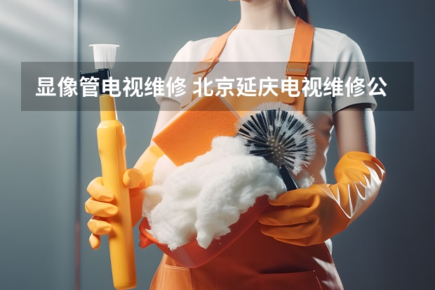 显像管电视维修 北京延庆电视维修公司_北京延庆电视维修电话