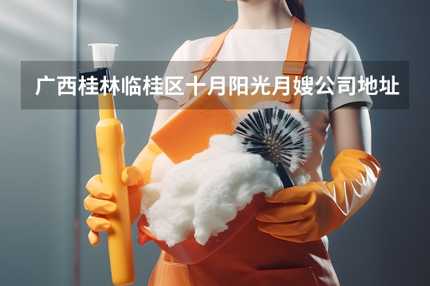 广西桂林临桂区十月阳光月嫂公司地址在哪（月嫂的工作范围和价格表）