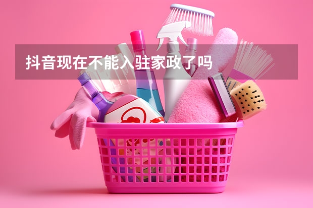 抖音现在不能入驻家政了吗