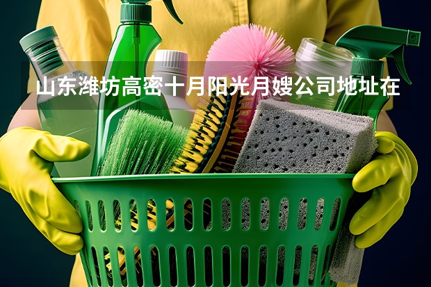 山东潍坊高密十月阳光月嫂公司地址在哪（北京月嫂公司排名前十名）