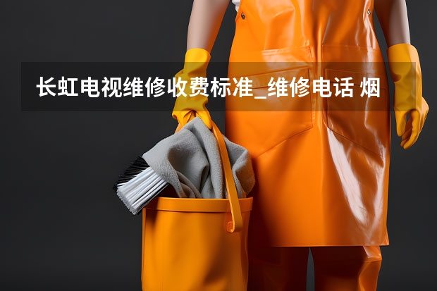 长虹电视维修收费标准_维修电话 烟台莱州电视维修公司_烟台莱州电视维修电话
