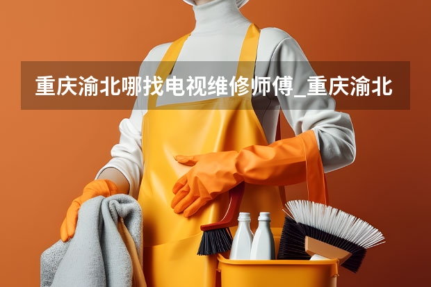 重庆渝北哪找电视维修师傅_重庆渝北电视维修师傅电话 天津找谁维修电视_天津电视维修电话