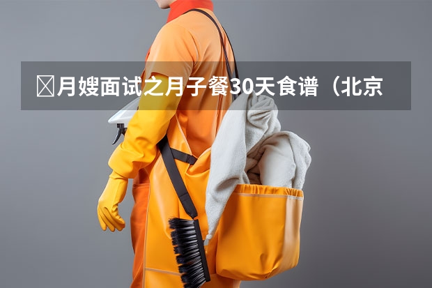 ​月嫂面试之月子餐30天食谱（北京月嫂公司排行榜）