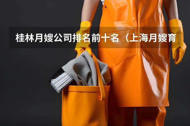 桂林月嫂公司排名前十名（上海月嫂育儿嫂公司哪家好）