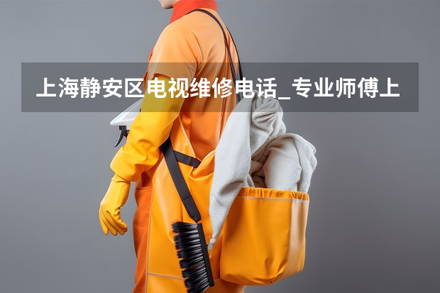 上海静安区电视维修电话_专业师傅上门 南昌电视维修师傅电话_随时可维修