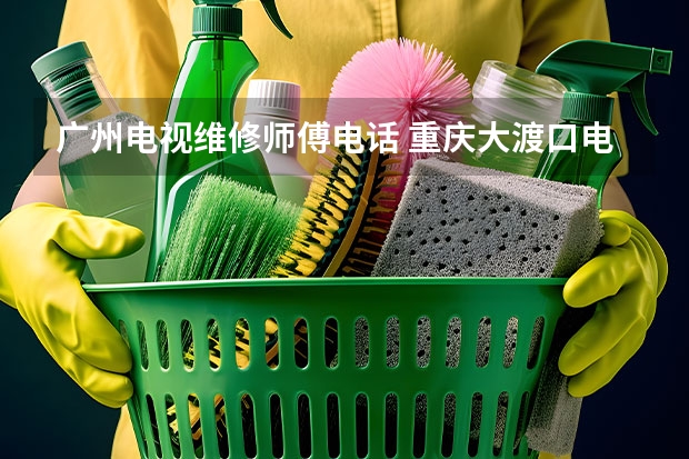 广州电视维修师傅电话 重庆大渡口电视故障找谁维修_重庆大渡口电视维修电话