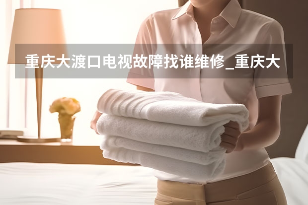 重庆大渡口电视故障找谁维修_重庆大渡口电视维修电话 廊坊霸州电视维修服务_廊坊霸州电视维修电话