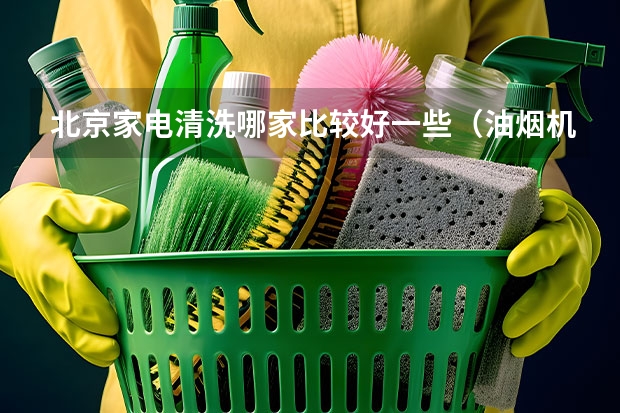 北京家电清洗哪家比较好一些（油烟机清洗哪家好？）