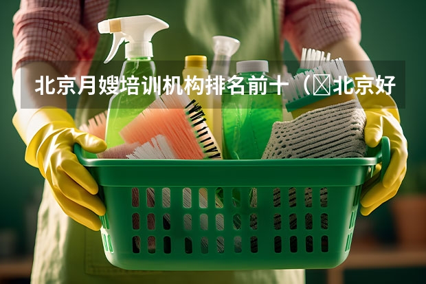 北京月嫂培训机构排名前十（​北京好的月嫂中心_正规月嫂公司电话400）