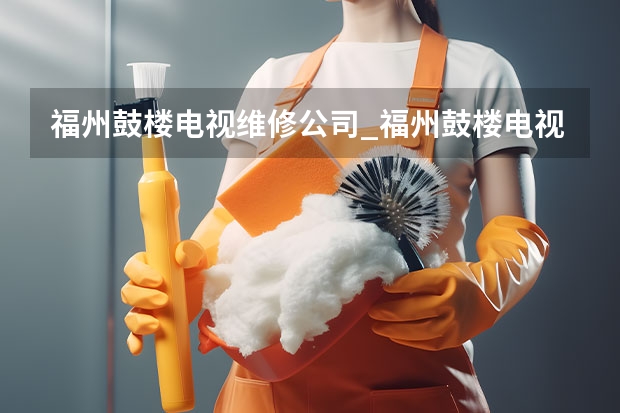 福州鼓楼电视维修公司_福州鼓楼电视维修电话 九江哪找维修电视服务_九江电视维修服务电话
