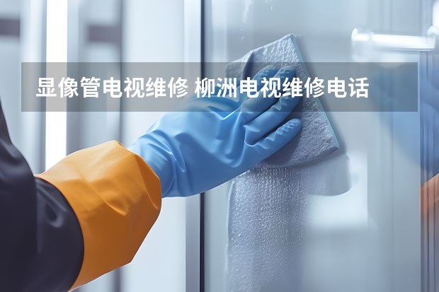 显像管电视维修 柳洲电视维修电话