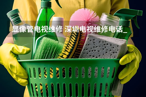 显像管电视维修 深圳电视维修电话_收费标准