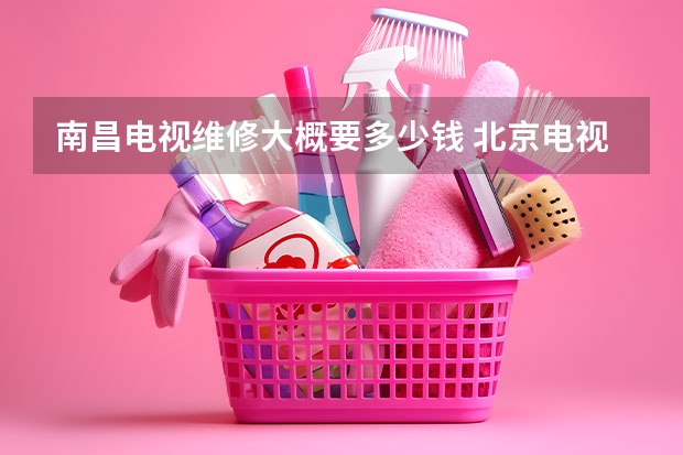 南昌电视维修大概要多少钱 北京电视维修大概需要多少钱