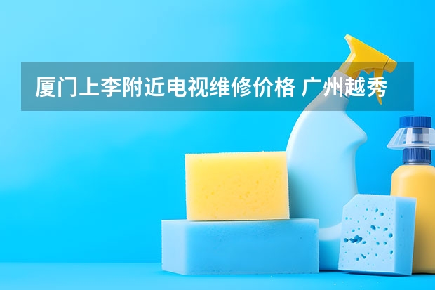 厦门上李附近电视维修价格 广州越秀区家用电视维修电话_咨询电话