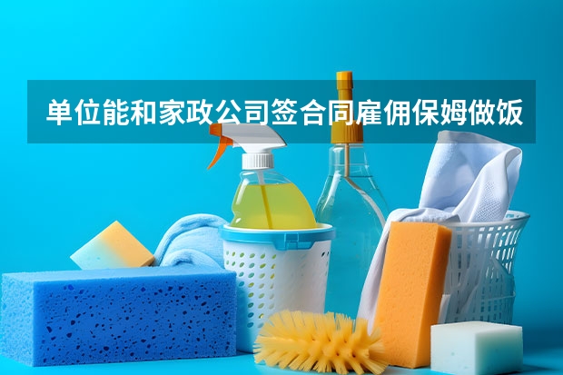 单位能和家政公司签合同雇佣保姆做饭做清洁吗？