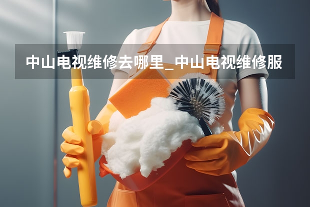 中山电视维修去哪里_中山电视维修服务点 柳洲电视维修电话