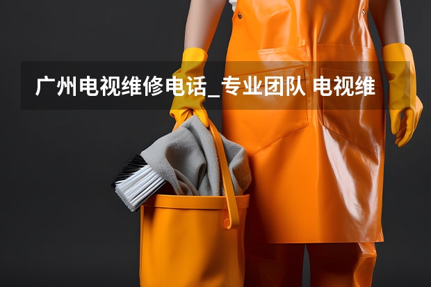 广州电视维修电话_专业团队 电视维修屏幕多少钱_维修师傅电话