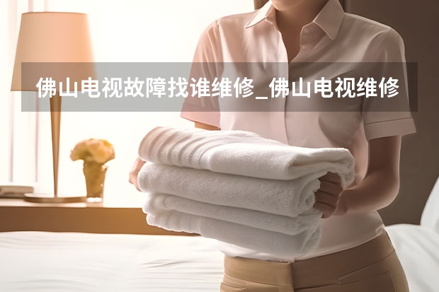 佛山电视故障找谁维修_佛山电视维修师傅电话 南昌电视维修师傅电话_随时可维修