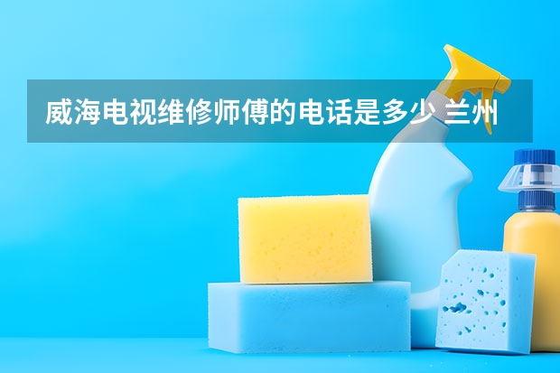 威海电视维修师傅的电话是多少 兰州榆中电视哪找维修师傅_兰州榆中电视维修电话