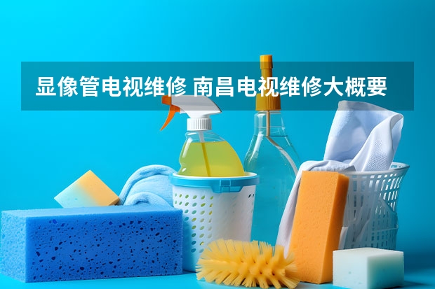 显像管电视维修 南昌电视维修大概要多少钱