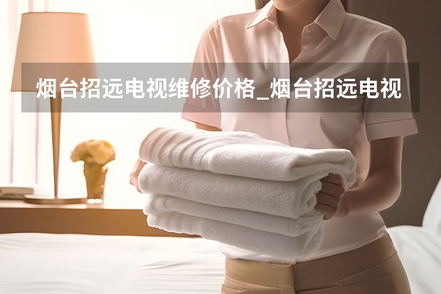 烟台招远电视维修价格_烟台招远电视维修电话 天津河东电视维修找谁好_天津河东电视维修电话
