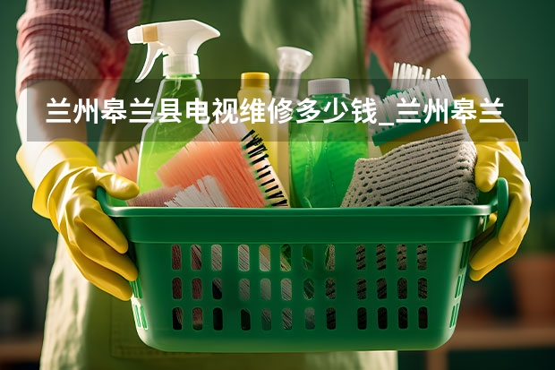 兰州皋兰县电视维修多少钱_兰州皋兰县电视维修电话