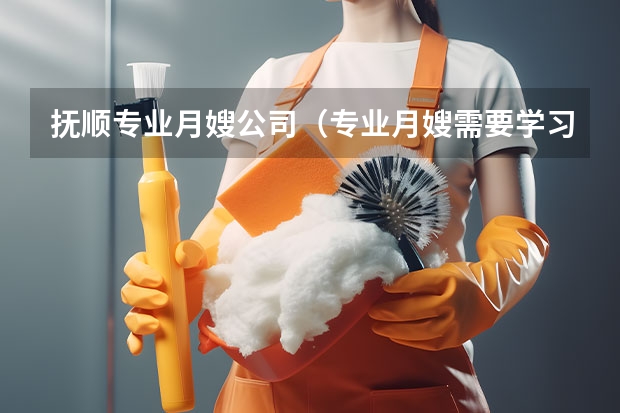 抚顺专业月嫂公司（专业月嫂需要学习的生活护理常识）