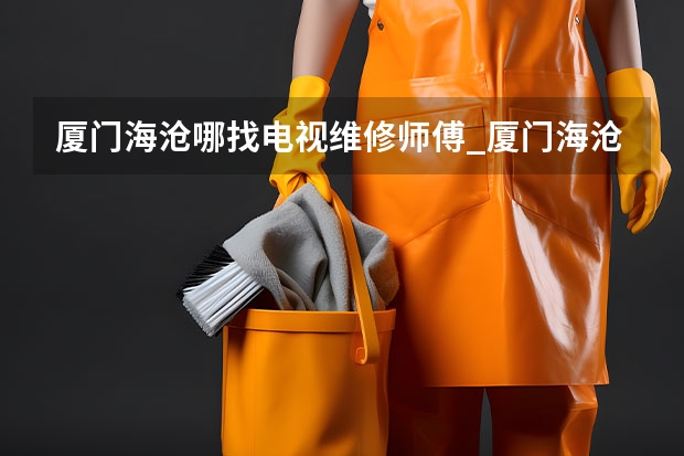厦门海沧哪找电视维修师傅_厦门海沧电视维修师傅电话（南昌电视维修哪家强_南昌电视维修联系电话）