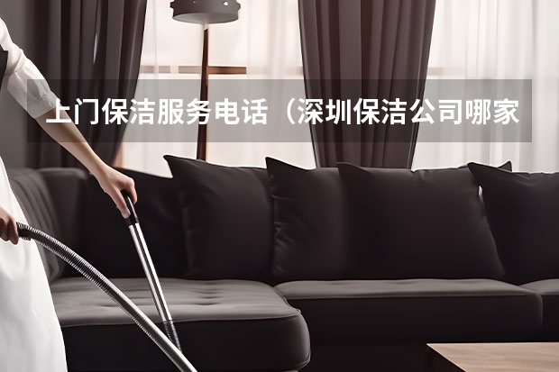 上门保洁服务电话（深圳保洁公司哪家便宜？要服务热情，技术专业。）